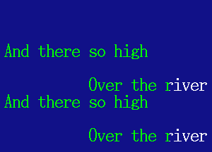 And there so high

Over the river
And there so high

Over the river