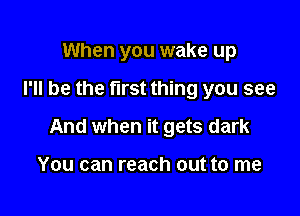 When you wake up

I'll be the first thing you see

And when it gets dark

You can reach out to me