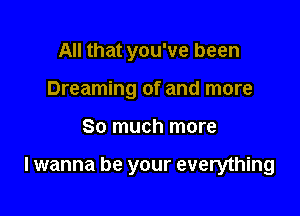 All that you've been
Dreaming of and more

So much more

lwanna be your everything