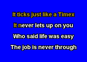 It ticks just like a Timex
It never lets up on you

Who said life was easy

The job is never through