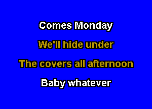 Comes Monday
We'll hide under

The covers all afternoon

Baby whatever