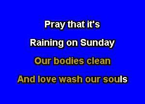 Pray that it's

Raining on Sunday

Our bodies clean

And love wash our souls