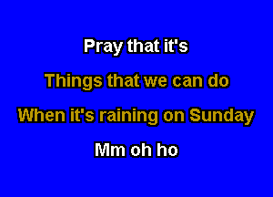 Pray that it's

Things that we can do

When it's raining on Sunday

Mm oh ho