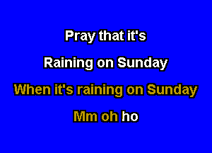 Pray that it's

Raining on Sunday

When it's raining on Sunday

Mm oh ho
