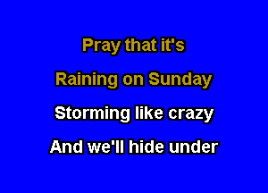 Pray that it's

Raining on Sunday

Storming like crazy

And we'll hide under