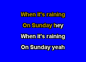 When it's raining

On Sunday hey

When it's raining

On Sunday yeah