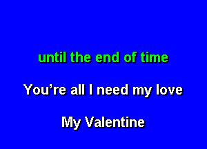 until the end of time

Yowre all I need my love

My Valentine