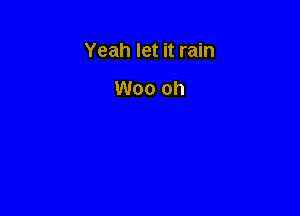 Yeah let it rain

Woo oh