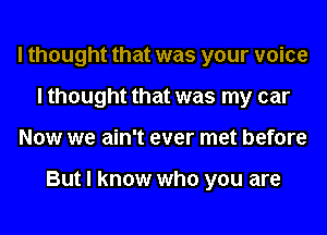 I thought that was your voice
I thought that was my car
Now we ain't ever met before

But I know who you are