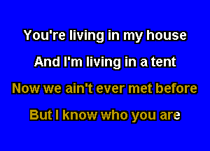 You're living in my house
I thought that was my car
Now we ain't ever met before

But I know who you are