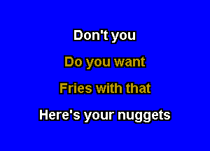 Don't you
Do you want

Fries with that

Here's your nuggets
