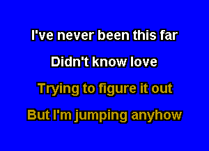 I've never been this far
Didn't know love

Trying to figure it out

But I'm jumping anyhow