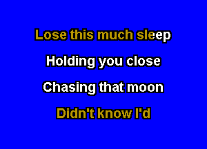 Lose this much sleep

Holding you close
Chasing that moon

Didn't know I'd