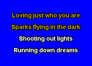 Loving just who you are

Sparks flying in the dark

Shooting out lights

Running down dreams