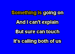 Something is going on

And I can't explain
But sure can touch

It's calling both of us