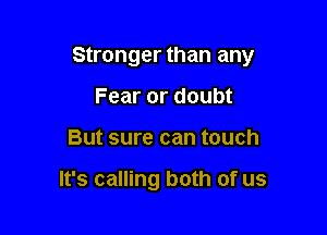 Stronger than any

Fear or doubt
But sure can touch

It's calling both of us