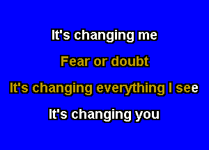 It's changing me

Fear or doubt

It's changing everything I see

It's changing you