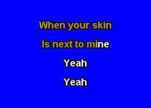 When your skin

Is next to mine
Yeah
Yeah