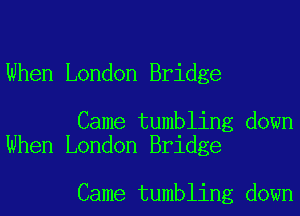 When London Bridge

Came tumbling down
When London Bridge

Came tumbling down