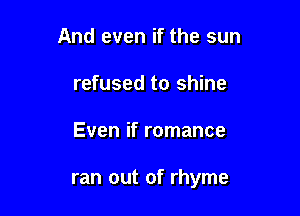 And even if the sun
refused to shine

Even if romance

ran out of rhyme