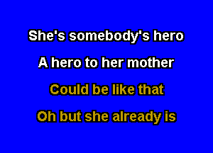 She's somebody's hero

A hero to her mother
Could be like that
Oh but she already is