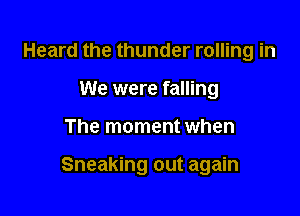 Heard the thunder rolling in
We were falling

The moment when

Sneaking out again