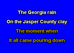 The Georgia rain
0n the Jasper County clay

The moment when

It all came pouring down