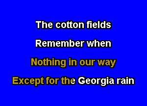 The cotton fields
Remember when

Nothing in our way

Except for the Georgia rain