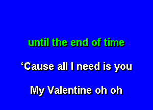 until the end of time

Cause all I need is you

My Valentine oh oh