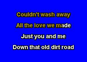 Couldn't wash away

All the love we made

Just you and me

Down that old dirt road