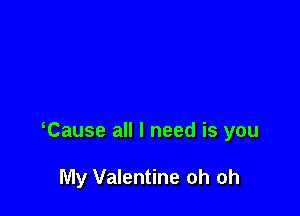 Cause all I need is you

My Valentine oh oh