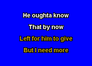 He oughta know

That by now

Left for him to give

But I need more