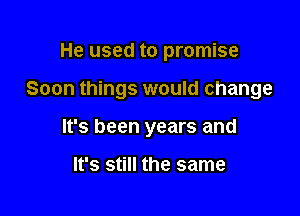 He used to promise

Soon things would change

It's been years and

It's still the same