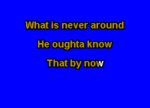 What is never around

He oughta know

That by now