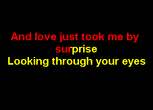 And love just took me by
surprise

Looking through your eyes