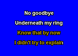 No goodbye

Underneath my ring

Know that by now

I didn't try to explain