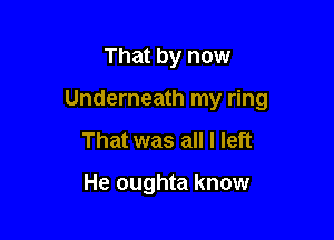 That by now

Underneath my ring

That was all I left

He oughta know