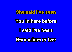 She said I've seen
You in here before

I said I've been

Here a time or two
