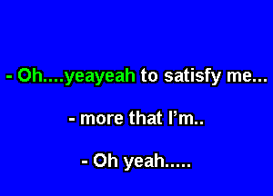 - Oh....yeayeah to satisfy me...

- more that Pm..

- Oh yeah .....