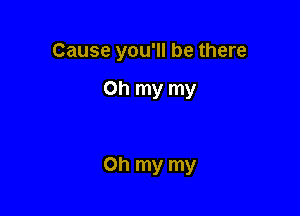 Cause you'll be there

Oh my my

on my my