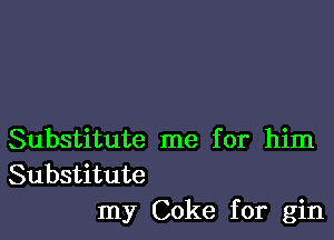 Substitute me for him
Substitute
my Coke for gin