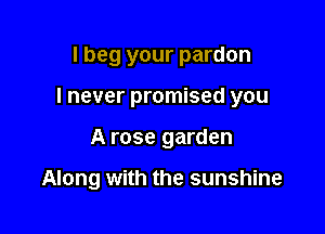 I beg your pardon
I never promised you

A rose garden

Along with the sunshine