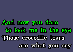 And now you dare
to look me in the eye
Those crocodile tears
are What you cry