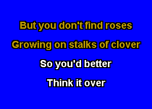 But you don't fund roses

Growing on stalks of clover

So you'd better

Think it over