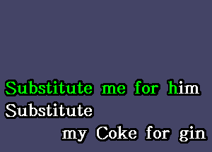 Substitute me for him
Substitute
my Coke for gin