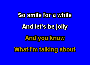 So smile for a while
And let's be jolly

And you know

What I'm talking about