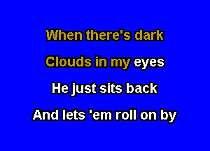 When there's dark
Clouds in my eyes

He just sits back

And lets 'em roll on by