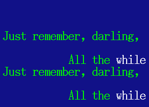 Just remember, darling,

All the while
Just remember, darling,

All the while