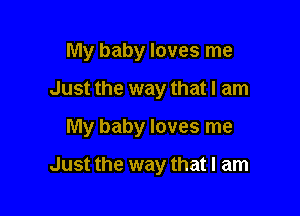 My baby loves me
Just the way that I am

My baby loves me

Just the way that I am