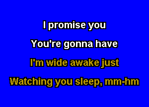 I promise you
You're gonna have

I'm wide awake just

Watching you sleep, mm-hm